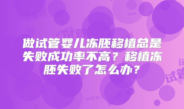 做试管婴儿冻胚移植总是失败成功率不高？移植冻胚失败了怎么办？