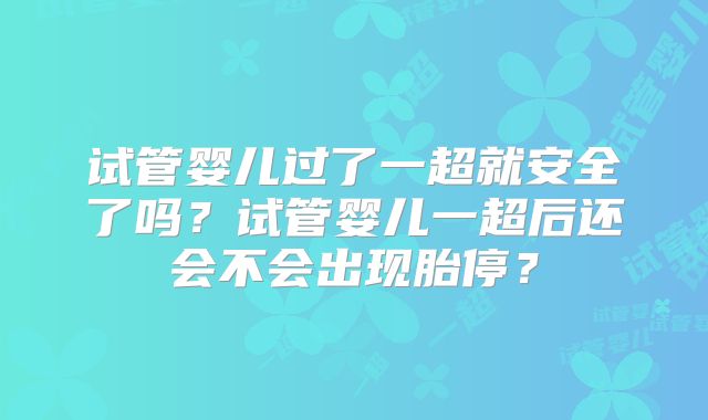 试管婴儿过了一超就安全了吗？试管婴儿一超后还会不会出现胎停？