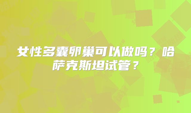 女性多囊卵巢可以做吗?哈萨克斯坦试管?