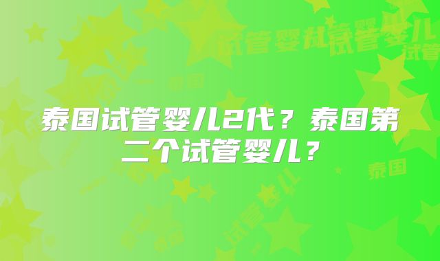 泰国试管婴儿2代?泰国第二个试管婴儿?