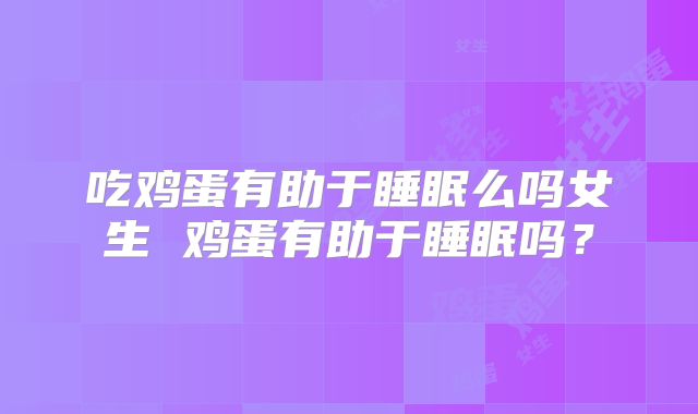 吃鸡蛋有助于睡眠么吗女生 鸡蛋有助于睡眠吗?