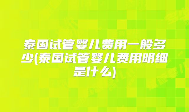 泰国试管婴儿费用一般多少(泰国试管婴儿费用明细是什么)