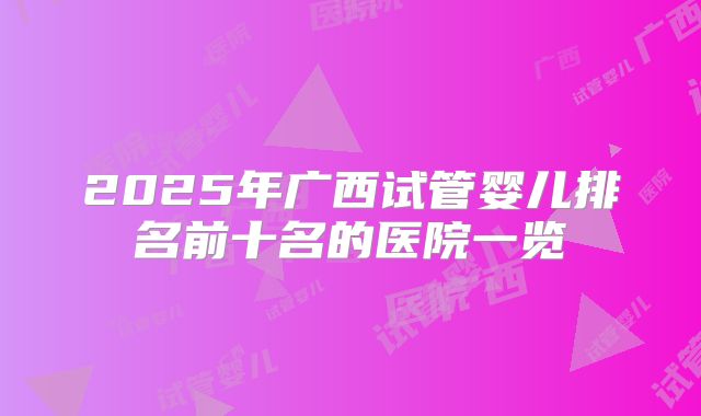 2025年广西试管婴儿排名前十名的医院一览