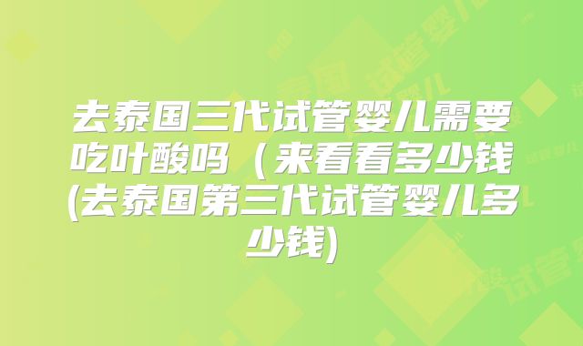 去泰国三代试管婴儿需要吃叶酸吗(来看看多少钱(去泰国第三代试管婴儿多少钱)