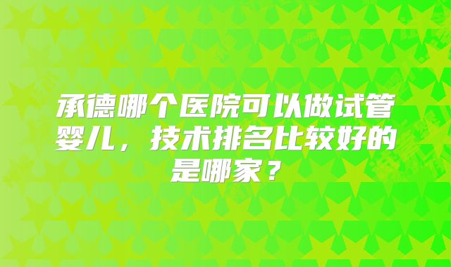 承德哪个医院可以做试管婴儿,技术排名比较好的是哪家?