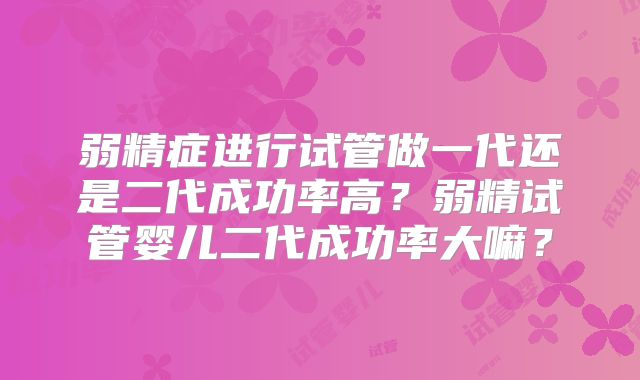弱精症进行试管做一代还是二代成功率高？弱精试管婴儿二代成功率大嘛？