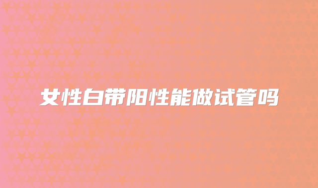 女性白带阳性能做试管吗
