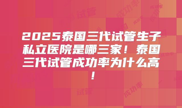 2025泰国三代试管生子私立医院是哪三家！泰国三代试管成功率为什么高！