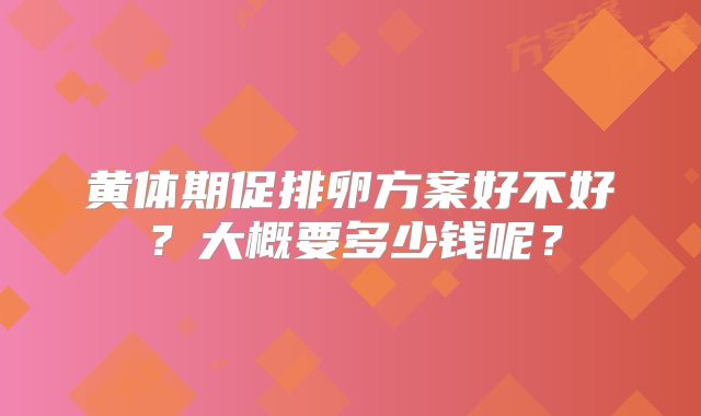 黄体期促排卵方案好不好?大概要多少钱呢?