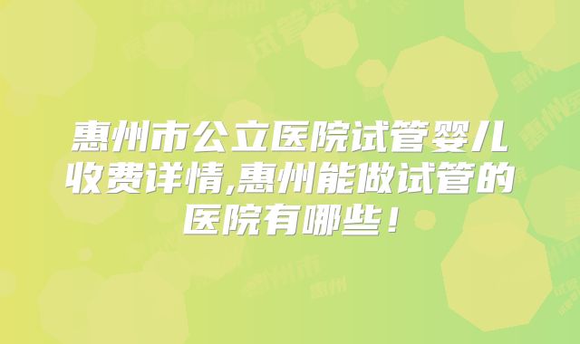 惠州市公立医院试管婴儿收费详情,惠州能做试管的医院有哪些!