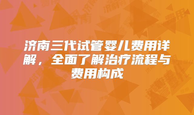 济南三代试管婴儿费用详解，全面了解治疗流程与费用构成