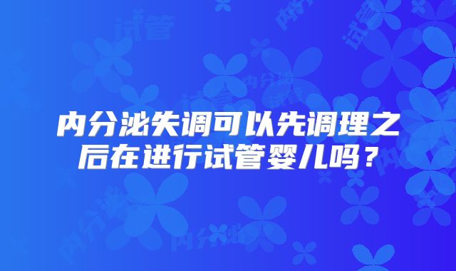 内分泌失调可以先调理之后在进行试管婴儿吗？