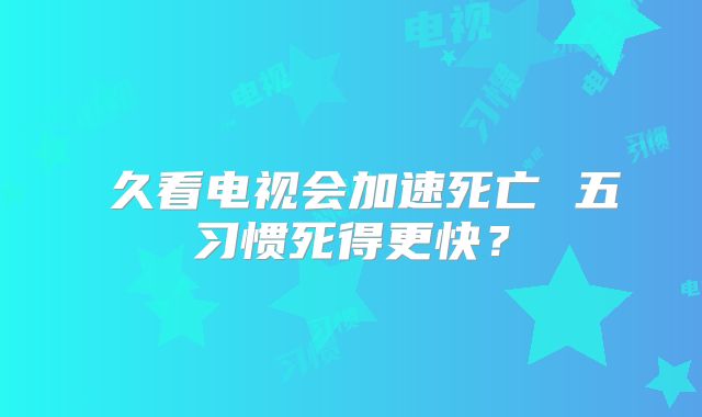 ​久看电视会加速死亡 五习惯死得更快？