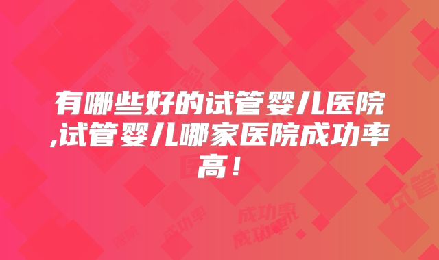 有哪些好的试管婴儿医院,试管婴儿哪家医院成功率高！