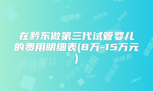 在黔东做第三代试管婴儿的费用明细表(8万-15万元)