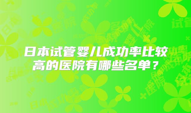 日本试管婴儿成功率比较高的医院有哪些名单？