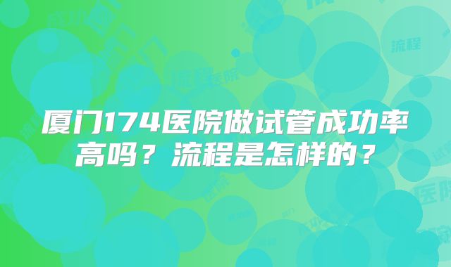 厦门174医院做试管成功率高吗？流程是怎样的？