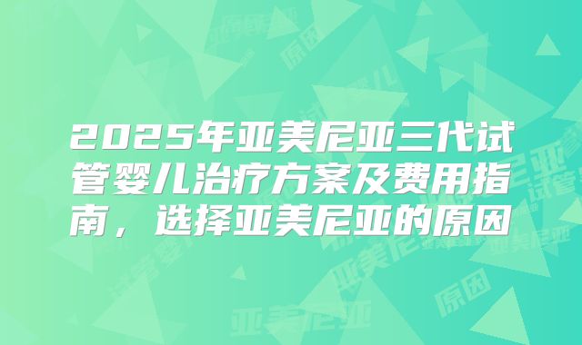 2025年亚美尼亚三代试管婴儿治疗方案及费用指南，选择亚美尼亚的原因