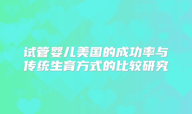 试管婴儿美国的成功率与传统生育方式的比较研究