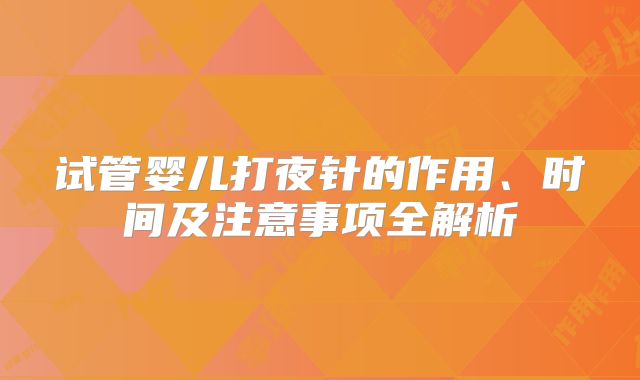试管婴儿打夜针的作用、时间及注意事项全解析