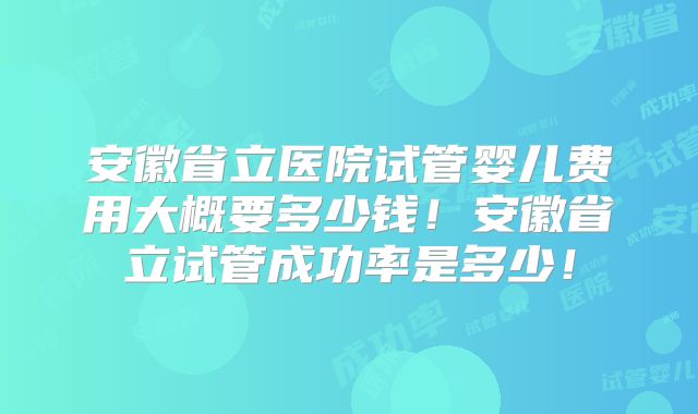 安徽省立医院试管婴儿费用大概要多少钱!安徽省立试管成功率是多少!
