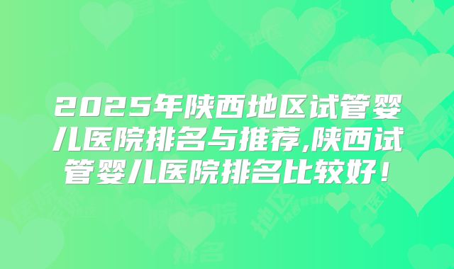 2025年陕西地区试管婴儿医院排名与推荐,陕西试管婴儿医院排名比较好！