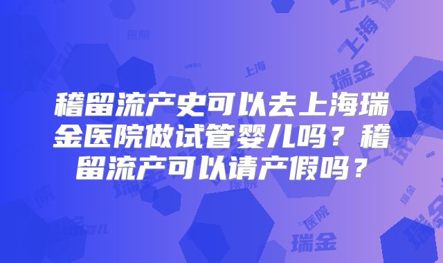 稽留流产史可以去上海瑞金医院做试管婴儿吗？稽留流产可以请产假吗？