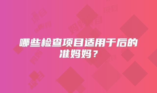 哪些检查项目适用于后的准妈妈？
