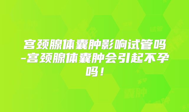 宫颈腺体囊肿影响试管吗-宫颈腺体囊肿会引起不孕吗！