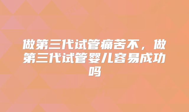 做第三代试管痛苦不，做第三代试管婴儿容易成功吗