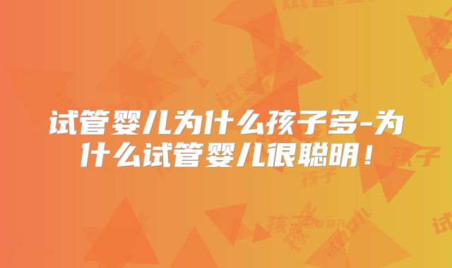 试管婴儿为什么孩子多-为什么试管婴儿很聪明！
