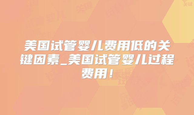 美国试管婴儿费用低的关键因素_美国试管婴儿过程费用!