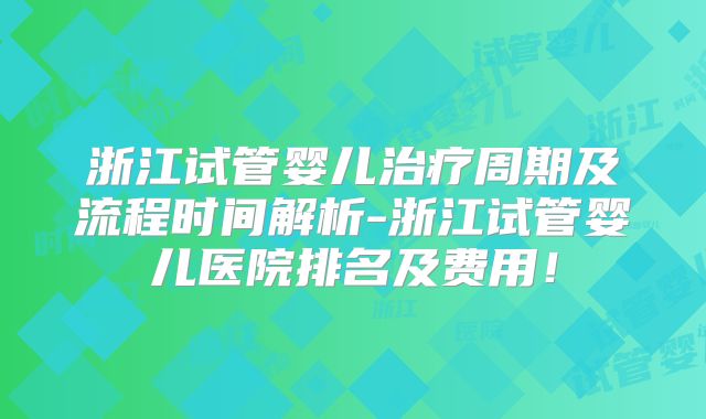 浙江试管婴儿治疗周期及流程时间解析-浙江试管婴儿医院排名及费用!