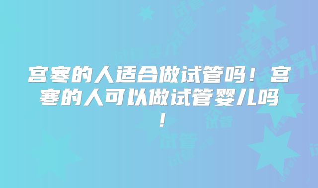 宫寒的人适合做试管吗!宫寒的人可以做试管婴儿吗!