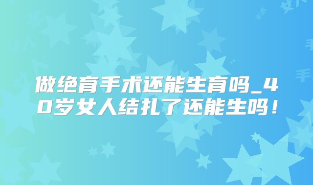 做绝育手术还能生育吗_40岁女人结扎了还能生吗!