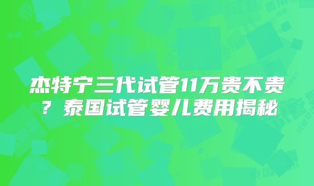 杰特宁三代试管11万贵不贵？泰国试管婴儿费用揭秘