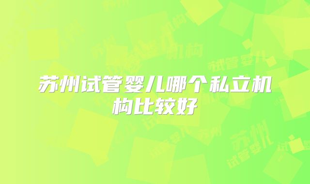 苏州试管婴儿哪个私立机构比较好