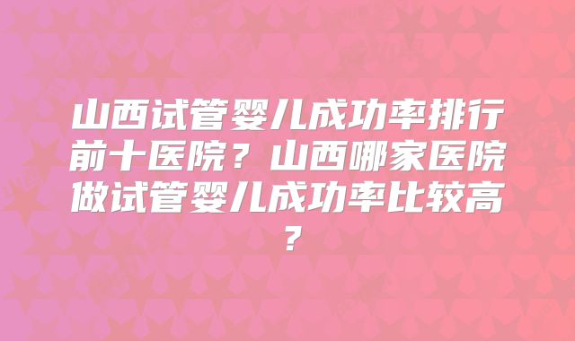 山西试管婴儿成功率排行前十医院？山西哪家医院做试管婴儿成功率比较高？