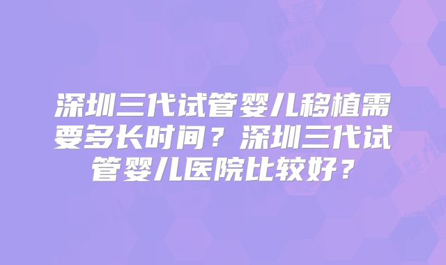 深圳三代试管婴儿移植需要多长时间？深圳三代试管婴儿医院比较好？