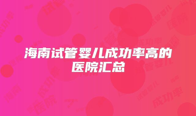 海南试管婴儿成功率高的医院汇总