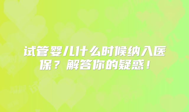 试管婴儿什么时候纳入医保？解答你的疑惑！
