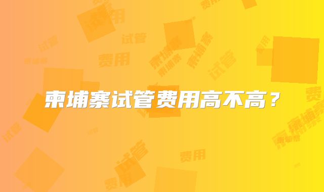 柬埔寨试管费用高不高？