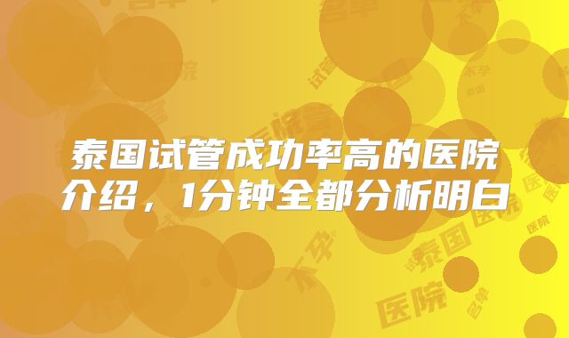 泰国试管成功率高的医院介绍,1分钟全都分析明白