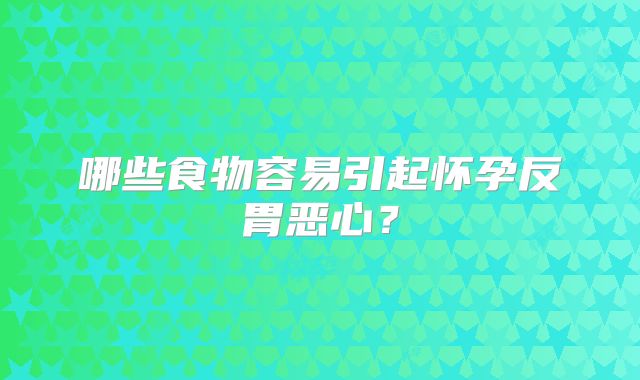 哪些食物容易引起怀孕反胃恶心？