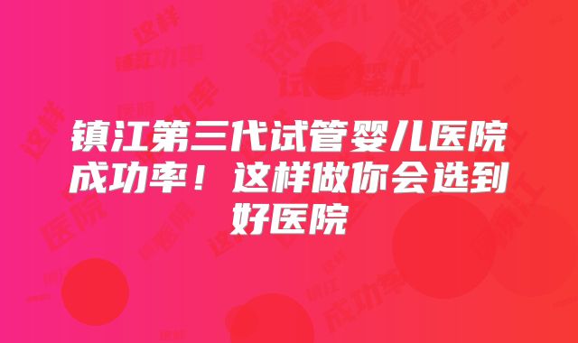 镇江第三代试管婴儿医院成功率！这样做你会选到好医院