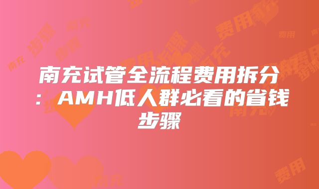 南充试管全流程费用拆分：AMH低人群必看的省钱步骤