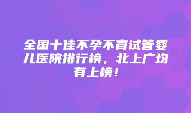 全国十佳不孕不育试管婴儿医院排行榜，北上广均有上榜！
