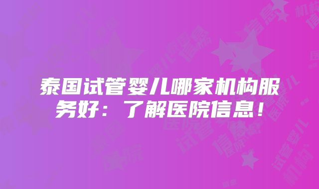 泰国试管婴儿哪家机构服务好：了解医院信息！