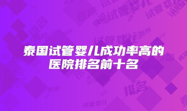 泰国试管婴儿成功率高的医院排名前十名
