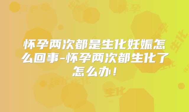 怀孕两次都是生化妊娠怎么回事-怀孕两次都生化了怎么办！